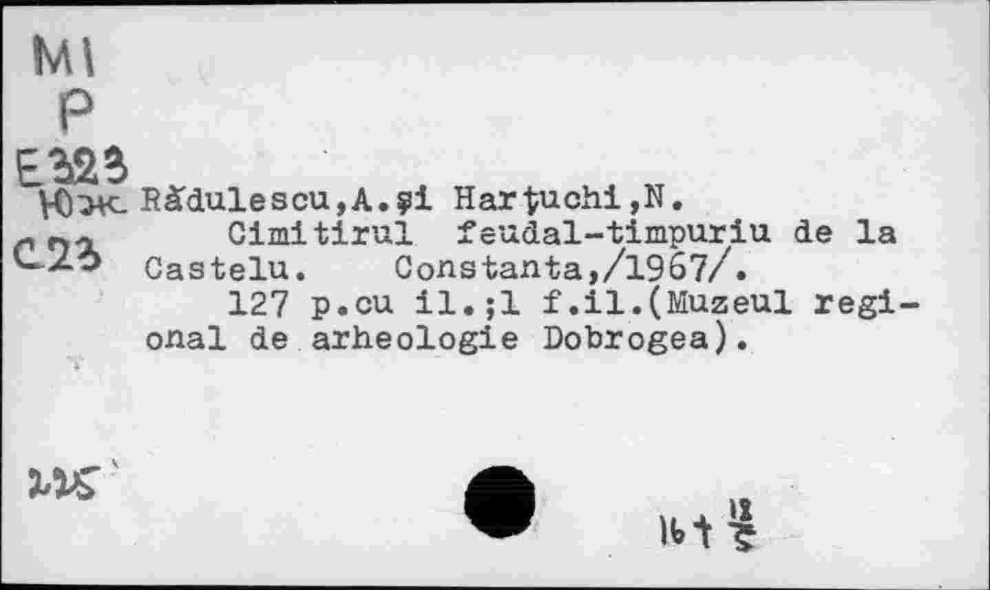 ﻿Ml
СЛЪ
Ràdulescu,A.ÿi Hartuchі,N.
Gimitirai feudal-timpuriu de la Castelu.	Constanta,/1967/.
127 p.cu il.;l f.il.(Muzeul régi onal de arheologie Dobrogea).

